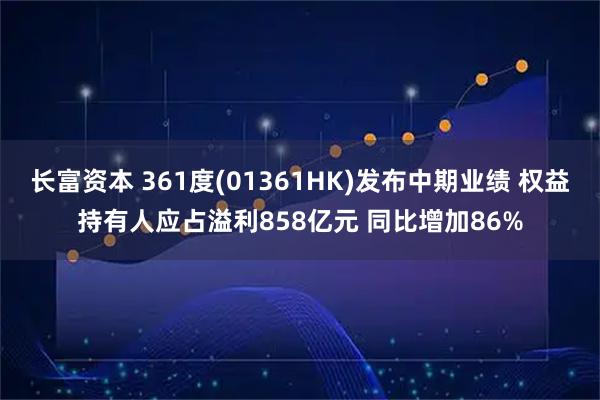 长富资本 361度(01361HK)发布中期业绩 权益持有人应占溢利858亿元 同比增加86%