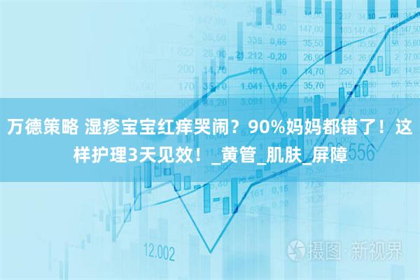 万德策略 湿疹宝宝红痒哭闹？90%妈妈都错了！这样护理3天见效！_黄管_肌肤_屏障