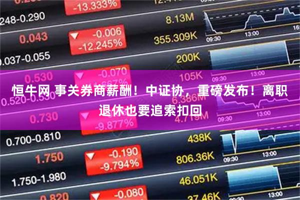 恒牛网 事关券商薪酬！中证协，重磅发布！离职退休也要追索扣回