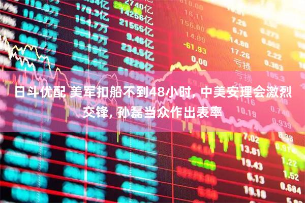 日斗优配 美军扣船不到48小时, 中美安理会激烈交锋, 孙磊当众作出表率