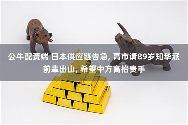 公牛配资端 日本供应链告急, 高市请89岁知华派前辈出山, 希望中方高抬贵手