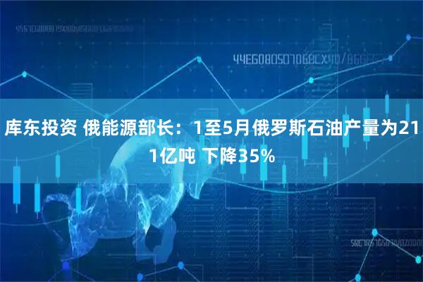 库东投资 俄能源部长：1至5月俄罗斯石油产量为211亿吨 下降35%