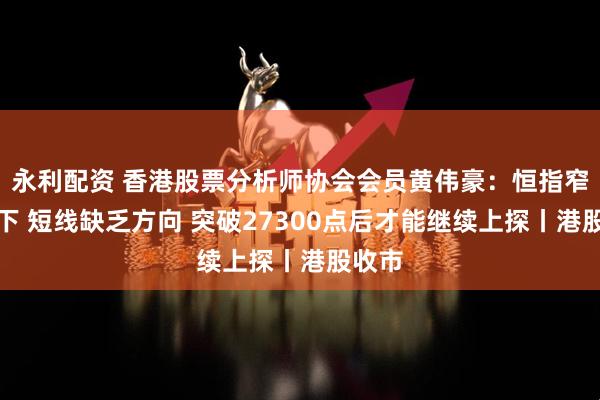 永利配资 香港股票分析师协会会员黄伟豪：恒指窄幅上下 短线缺乏方向 突破27300点后才能继续上探丨港股收市