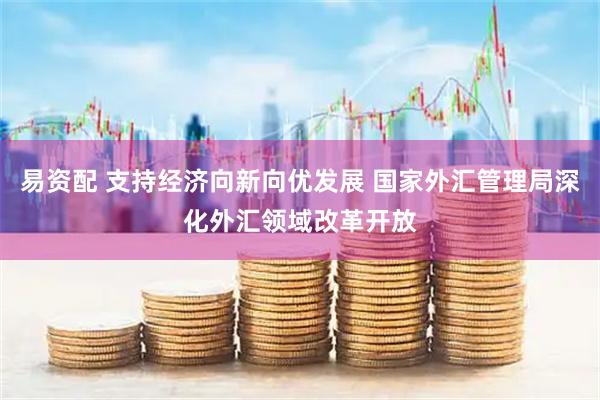 易资配 支持经济向新向优发展 国家外汇管理局深化外汇领域改革开放