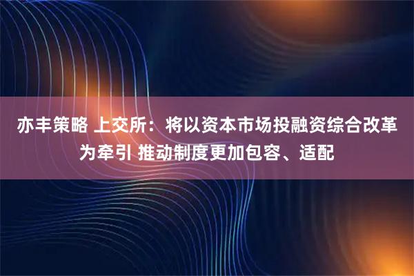 亦丰策略 上交所：将以资本市场投融资综合改革为牵引 推动制度更加包容、适配