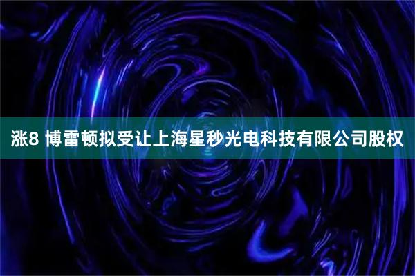 涨8 博雷顿拟受让上海星秒光电科技有限公司股权
