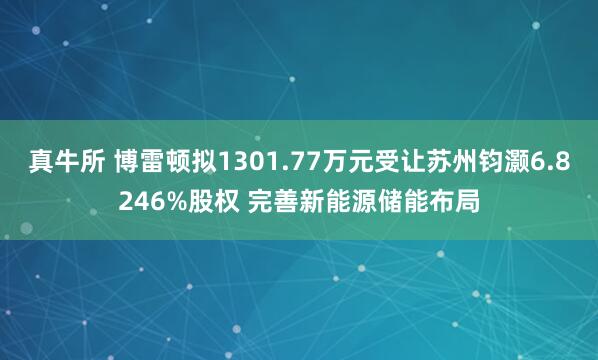 真牛所 博雷顿拟1301.77万元受让苏州钧灏6.8246%股权 完善新能源储能布局