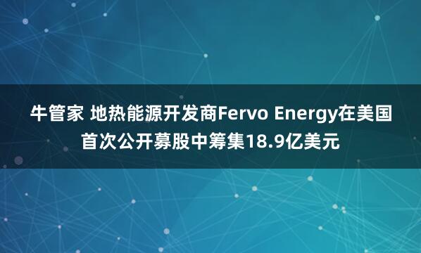 牛管家 地热能源开发商Fervo Energy在美国首次公开募股中筹集18.9亿美元