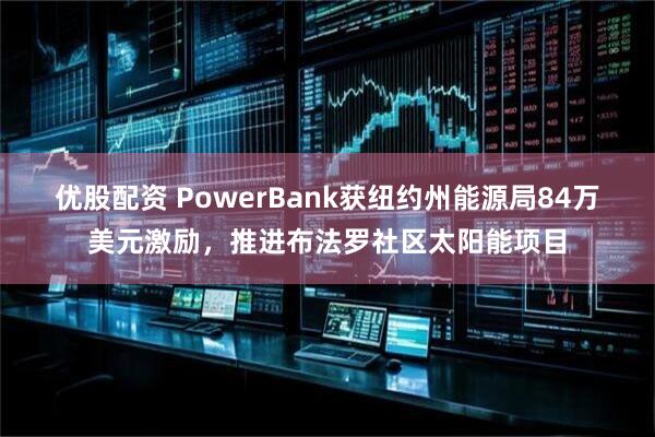 优股配资 PowerBank获纽约州能源局84万美元激励,推进布法罗社区太阳能项目