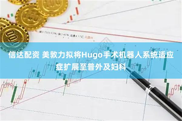 信达配资 美敦力拟将Hugo手术机器人系统适应症扩展至普外及妇科