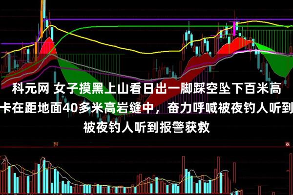 科元网 女子摸黑上山看日出一脚踩空坠下百米高崖，幸运卡在距地面40多米高岩缝中，奋力呼喊被夜钓人听到报警获救