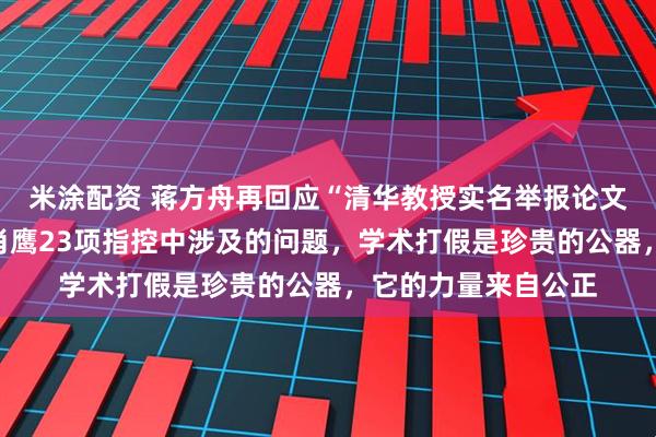 米涂配资 蒋方舟再回应“清华教授实名举报论文造假”：逐项澄清肖鹰23项指控中涉及的问题，学术打假是珍贵的公器，它的力量来自公正