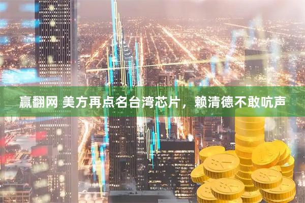 赢翻网 美方再点名台湾芯片，赖清德不敢吭声