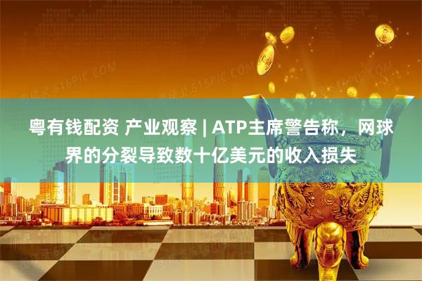 粤有钱配资 产业观察 | ATP主席警告称，网球界的分裂导致数十亿美元的收入损失