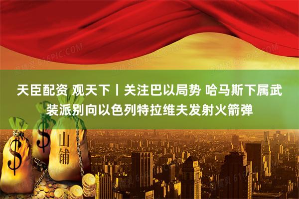 天臣配资 观天下丨关注巴以局势 哈马斯下属武装派别向以色列特拉维夫发射火箭弹