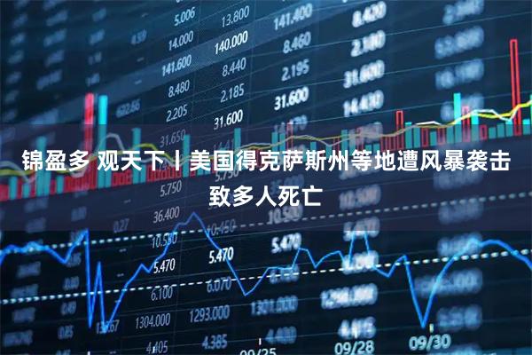 锦盈多 观天下丨美国得克萨斯州等地遭风暴袭击致多人死亡