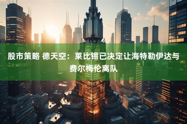 股市策略 德天空：莱比锡已决定让海特勒伊达与费尔梅伦离队