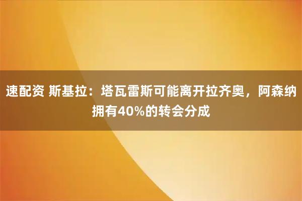 速配资 斯基拉：塔瓦雷斯可能离开拉齐奥，阿森纳拥有40%的转会分成