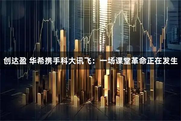 创达盈 华希携手科大讯飞：一场课堂革命正在发生