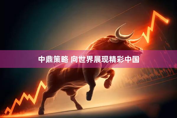 中鼎策略 向世界展现精彩中国